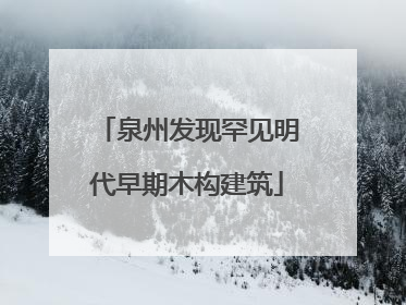 泉州发现罕见明代早期木构建筑