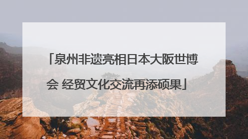 泉州非遗亮相日本大阪世博会 经贸文化交流再添硕果