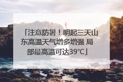 注意防暑！明起三天山东高温天气增多增强 局部最高温可达39℃