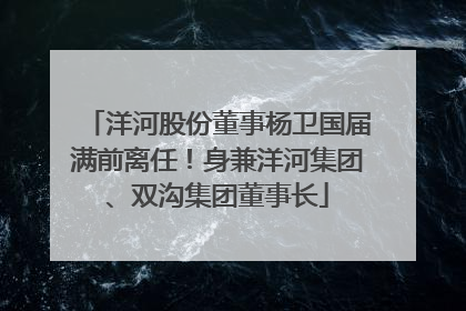 洋河股份董事杨卫国届满前离任！身兼洋河集团、双沟集团董事长
