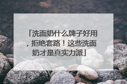 洗面奶什么牌子好用，拒绝套路！这些洗面奶才是真实力派