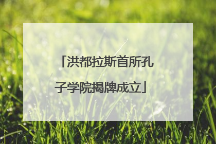 洪都拉斯首所孔子学院揭牌成立