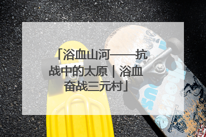浴血山河——抗战中的太原｜浴血奋战三元村