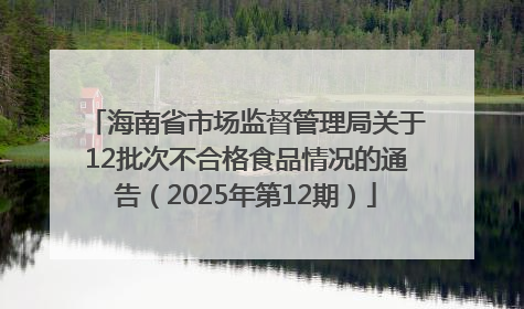 海南省市场监督管理局关于12批次不合格食品情况的通告（2025年第12期）
