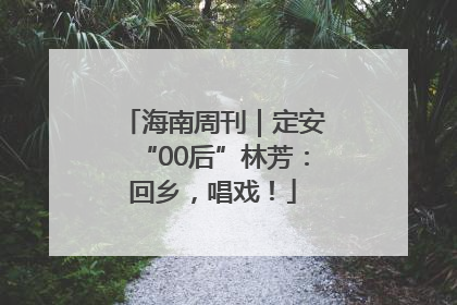 海南周刊｜定安“00后”林芳：回乡，唱戏！