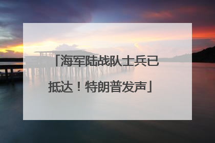 海军陆战队士兵已抵达！特朗普发声