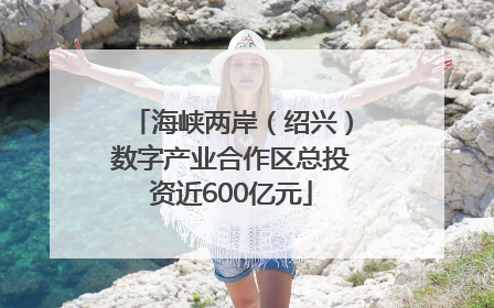 海峡两岸（绍兴）数字产业合作区总投资近600亿元
