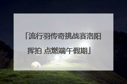 流行羽传奇挑战赛洛阳挥拍 点燃端午假期