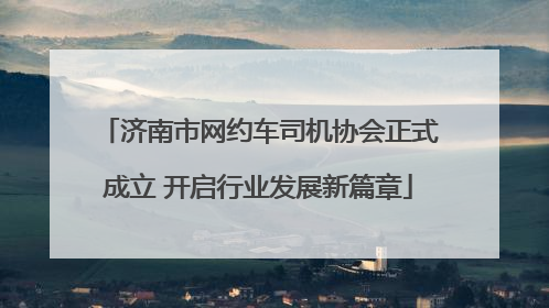 济南市网约车司机协会正式成立 开启行业发展新篇章