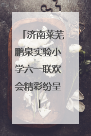 济南莱芜鹏泉实验小学六一联欢会精彩纷呈