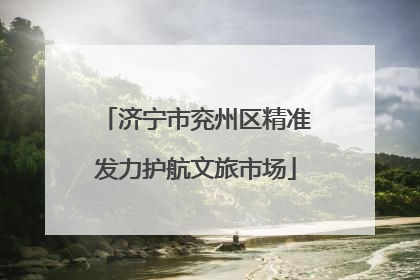 济宁市兖州区精准发力护航文旅市场