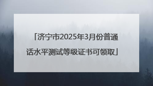 济宁市2025年3月份普通话水平测试等级证书可领取