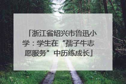 浙江省绍兴市鲁迅小学：学生在“孺子牛志愿服务”中历练成长