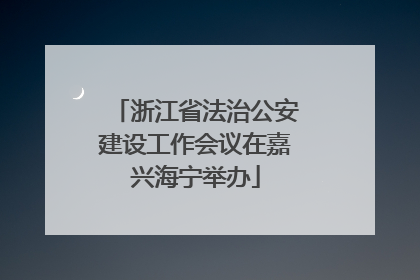 浙江省法治公安建设工作会议在嘉兴海宁举办