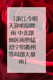 浙江今明天迎明显降雨 中北部地区雨势猛烈宁绍衢州等局部大暴雨