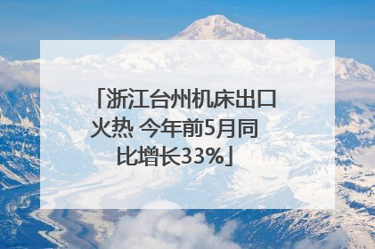 浙江台州机床出口火热 今年前5月同比增长33%