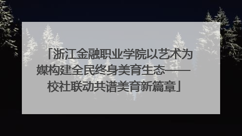 浙江金融职业学院以艺术为媒构建全民终身美育生态——校社联动共谱美育新篇章
