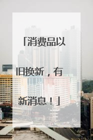 消费品以旧换新，有新消息！