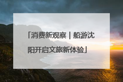 消费新观察｜船游沈阳开启文旅新体验