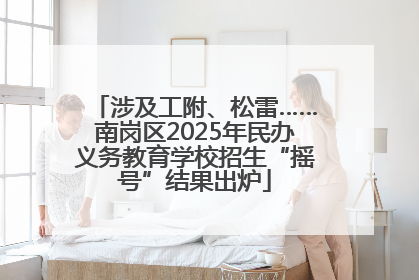 涉及工附、松雷……南岗区2025年民办义务教育学校招生“摇号”结果出炉