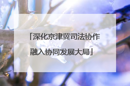 深化京津冀司法协作 融入协同发展大局