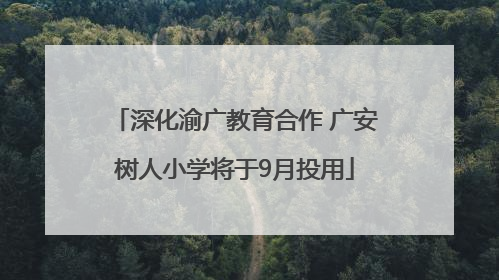 深化渝广教育合作 广安树人小学将于9月投用