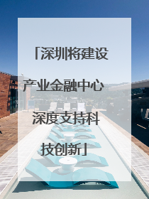 深圳将建设产业金融中心 深度支持科技创新