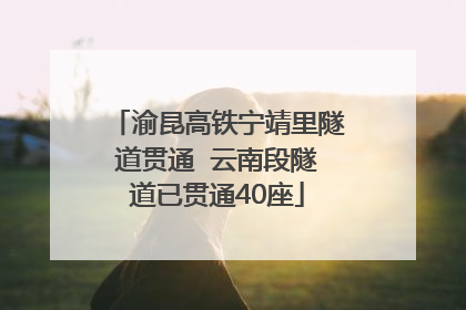 渝昆高铁宁靖里隧道贯通  云南段隧道已贯通40座