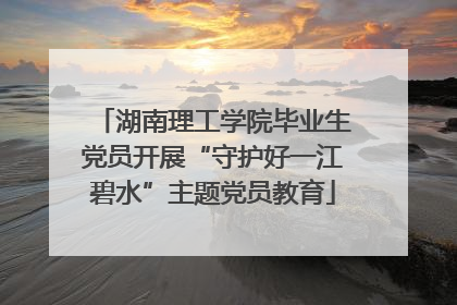 湖南理工学院毕业生党员开展“守护好一江碧水”主题党员教育