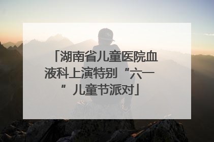 湖南省儿童医院血液科上演特别“六一”儿童节派对