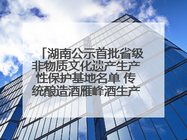 湖南公示首批省级非物质文化遗产生产性保护基地名单 传统酿造酒雁峰酒生产基地入选