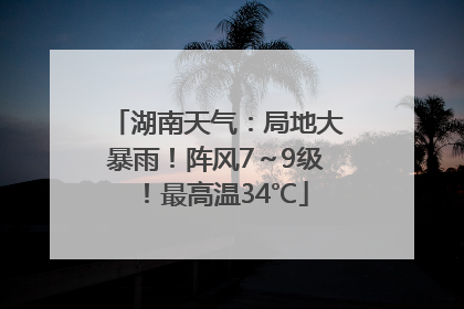 湖南天气：局地大暴雨！阵风7～9级！最高温34℃