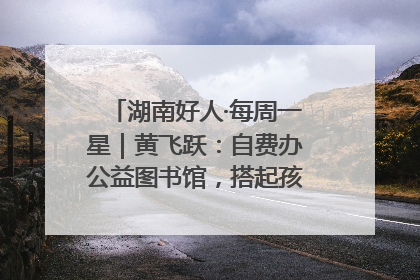 湖南好人·每周一星｜黄飞跃：自费办公益图书馆，搭起孩子们的文学梦