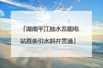 湖南平江抽水蓄能电站首条引水斜井贯通