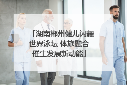 湖南郴州健儿闪耀世界泳坛 体旅融合催生发展新动能