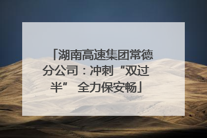 湖南高速集团常德分公司：冲刺“双过半” 全力保安畅