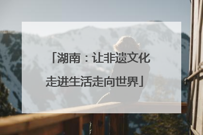 湖南：让非遗文化走进生活走向世界