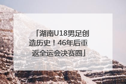 湖南U18男足创造历史！46年后重返全运会决赛圈