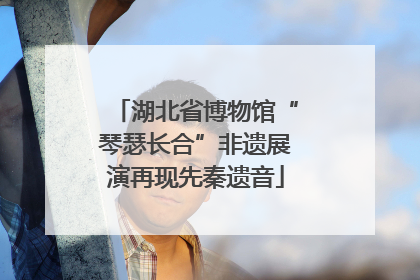 湖北省博物馆“琴瑟长合”非遗展演再现先秦遗音
