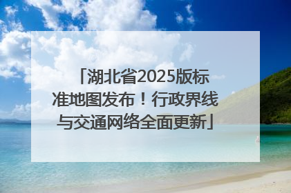 湖北省2025版标准地图发布！行政界线与交通网络全面更新