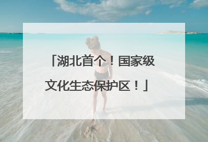 湖北首个！国家级文化生态保护区！
