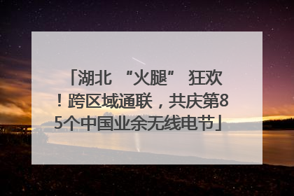 湖北 “火腿” 狂欢！跨区域通联，共庆第85个中国业余无线电节