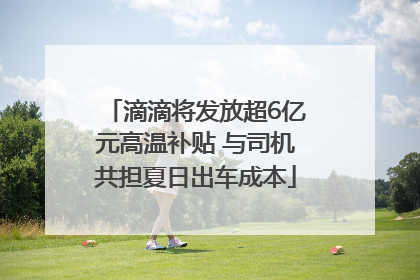 滴滴将发放超6亿元高温补贴 与司机共担夏日出车成本