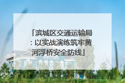滨城区交通运输局：以实战演练筑牢黄河浮桥安全防线