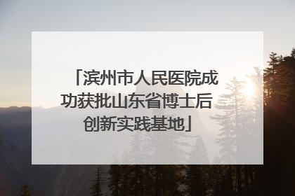 滨州市人民医院成功获批山东省博士后创新实践基地