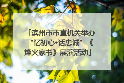滨州市市直机关举办“忆初心•话忠诚”《烽火家书》展演活动