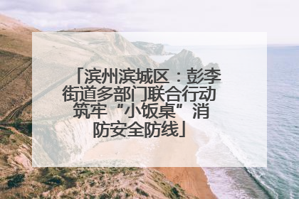 滨州滨城区：彭李街道多部门联合行动 筑牢“小饭桌”消防安全防线