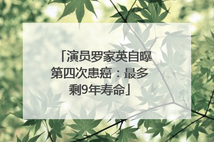 演员罗家英自曝第四次患癌：最多剩9年寿命