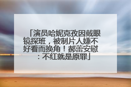 演员哈妮克孜因戴眼镜探班，被制片人嫌不好看而换角！郝蕾安慰：不红就是原罪