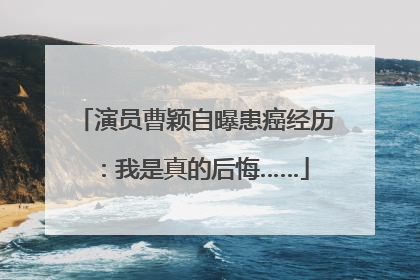 演员曹颖自曝患癌经历：我是真的后悔……